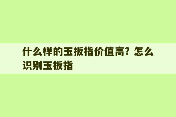 什么样的玉扳指价值高? 怎么识别玉扳指-第1张图片-文玩群