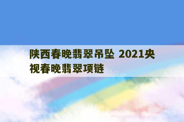 陕西春晚翡翠吊坠 2021央视春晚翡翠项链-第1张图片-文玩群