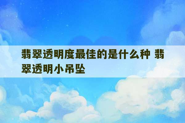 翡翠透明度最佳的是什么种 翡翠透明小吊坠-第1张图片-文玩群