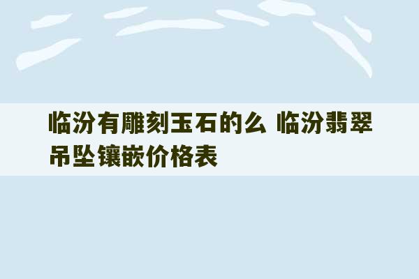 临汾有雕刻玉石的么 临汾翡翠吊坠镶嵌价格表-第1张图片-文玩群