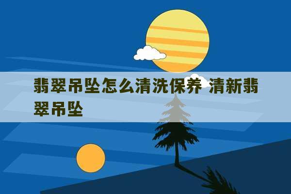 翡翠吊坠怎么清洗保养 清新翡翠吊坠-第1张图片-文玩群