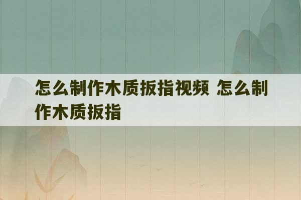 怎么制作木质扳指视频 怎么制作木质扳指-第1张图片-文玩群