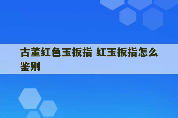 古董红色玉扳指 红玉扳指怎么鉴别-第1张图片-文玩群