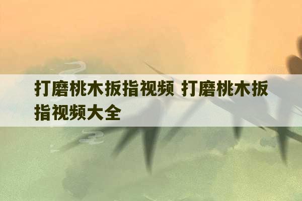 打磨桃木扳指视频 打磨桃木扳指视频大全-第1张图片-文玩群