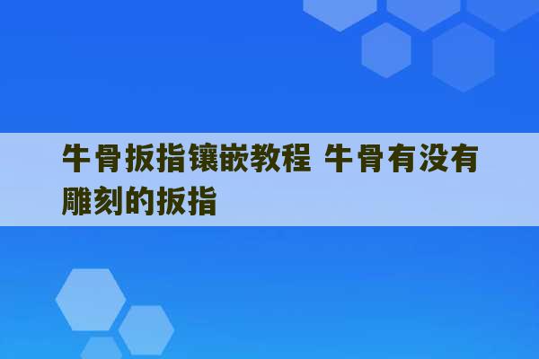 牛骨扳指镶嵌教程 牛骨有没有雕刻的扳指-第1张图片-文玩群