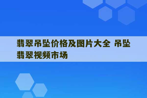 翡翠吊坠价格及图片大全 吊坠翡翠视频市场-第1张图片-文玩群