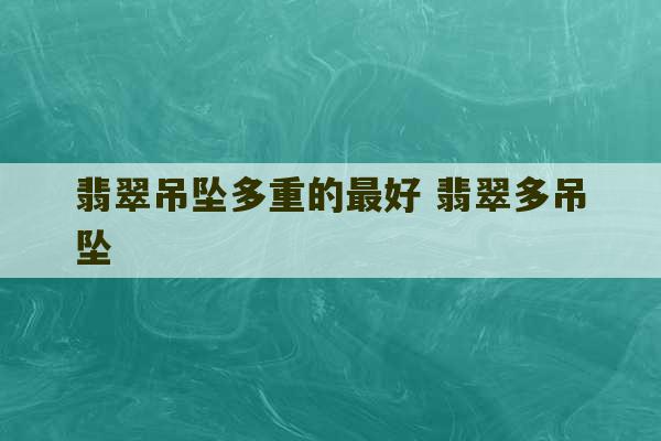 翡翠吊坠多重的最好 翡翠多吊坠-第1张图片-文玩群