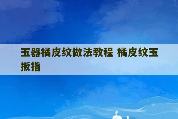 玉器橘皮纹做法教程 橘皮纹玉扳指-第1张图片-文玩群