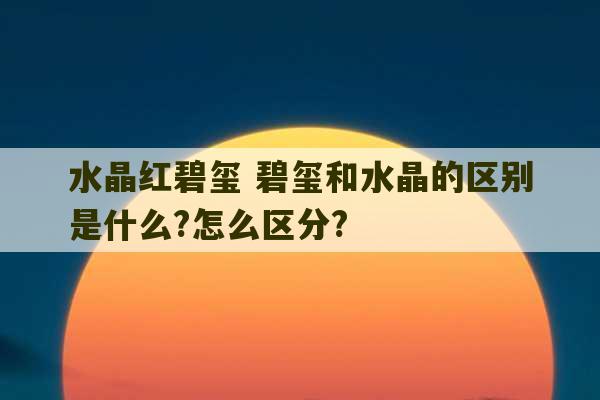 水晶红碧玺 碧玺和水晶的区别是什么?怎么区分?-第1张图片-文玩群