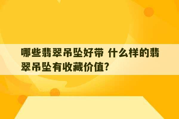 哪些翡翠吊坠好带 什么样的翡翠吊坠有收藏价值?-第1张图片-文玩群