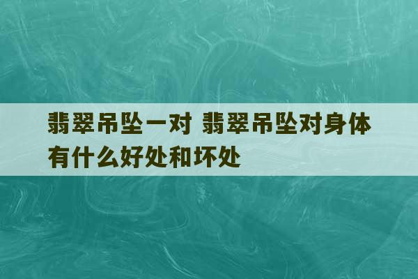 翡翠吊坠一对 翡翠吊坠对身体有什么好处和坏处-第1张图片-文玩群