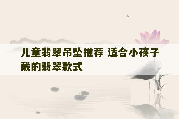 儿童翡翠吊坠推荐 适合小孩子戴的翡翠款式-第1张图片-文玩群