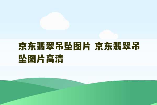 京东翡翠吊坠图片 京东翡翠吊坠图片高清-第1张图片-文玩群