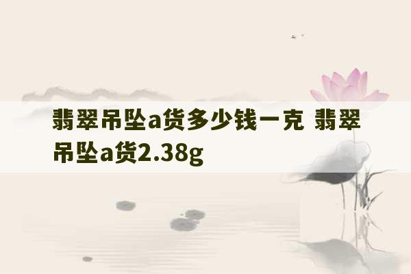 翡翠吊坠a货多少钱一克 翡翠吊坠a货2.38g-第1张图片-文玩群