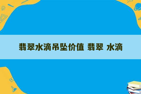 翡翠水滴吊坠价值 翡翠 水滴-第1张图片-文玩群