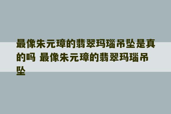 最像朱元璋的翡翠玛瑙吊坠是真的吗 最像朱元璋的翡翠玛瑙吊坠-第1张图片-文玩群