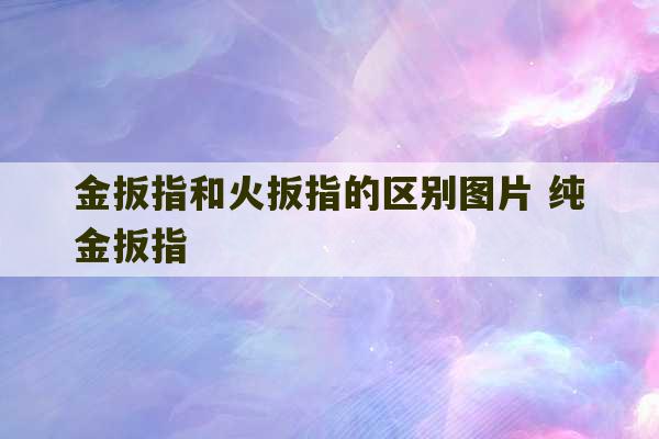 金扳指和火扳指的区别图片 纯金扳指-第1张图片-文玩群