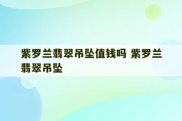 紫罗兰翡翠吊坠值钱吗 紫罗兰翡翠吊坠-第1张图片-文玩群