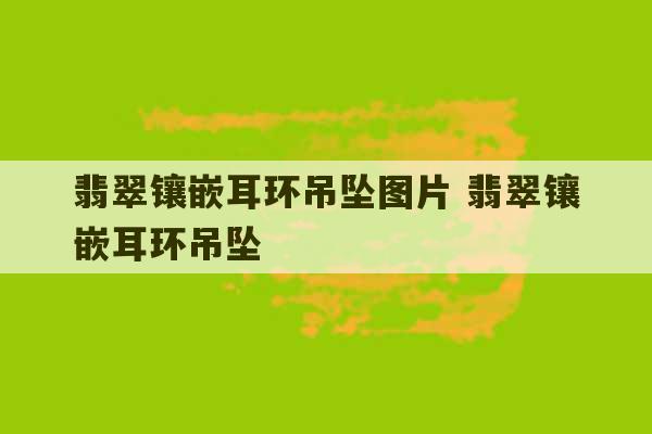 翡翠镶嵌耳环吊坠图片 翡翠镶嵌耳环吊坠-第1张图片-文玩群