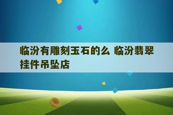 临汾有雕刻玉石的么 临汾翡翠挂件吊坠店-第1张图片-文玩群