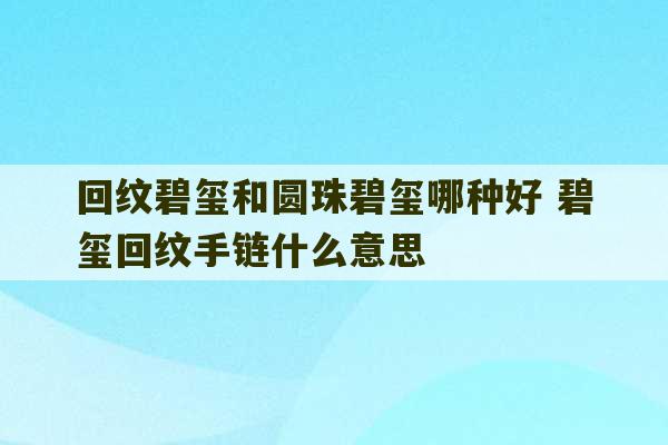 回纹碧玺和圆珠碧玺哪种好 碧玺回纹手链什么意思-第1张图片-文玩群