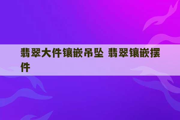 翡翠大件镶嵌吊坠 翡翠镶嵌摆件-第1张图片-文玩群