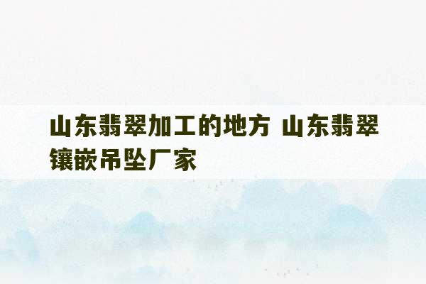 山东翡翠加工的地方 山东翡翠镶嵌吊坠厂家-第1张图片-文玩群