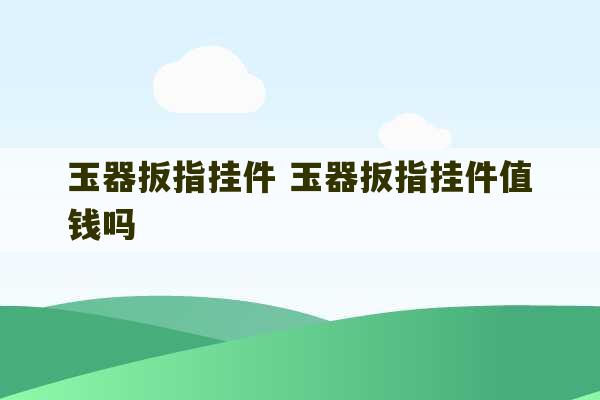 玉器扳指挂件 玉器扳指挂件值钱吗-第1张图片-文玩群