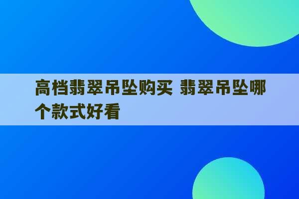 高档翡翠吊坠购买 翡翠吊坠哪个款式好看-第1张图片-文玩群