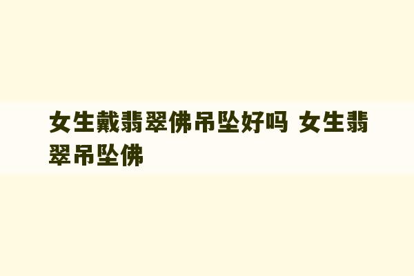 女生戴翡翠佛吊坠好吗 女生翡翠吊坠佛-第1张图片-文玩群