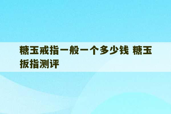 糖玉戒指一般一个多少钱 糖玉扳指测评-第1张图片-文玩群