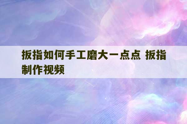 扳指如何手工磨大一点点 扳指制作视频-第1张图片-文玩群