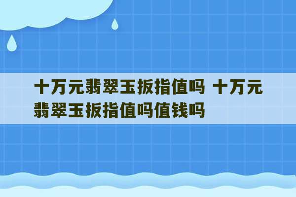 十万元翡翠玉扳指值吗 十万元翡翠玉扳指值吗值钱吗-第1张图片-文玩群