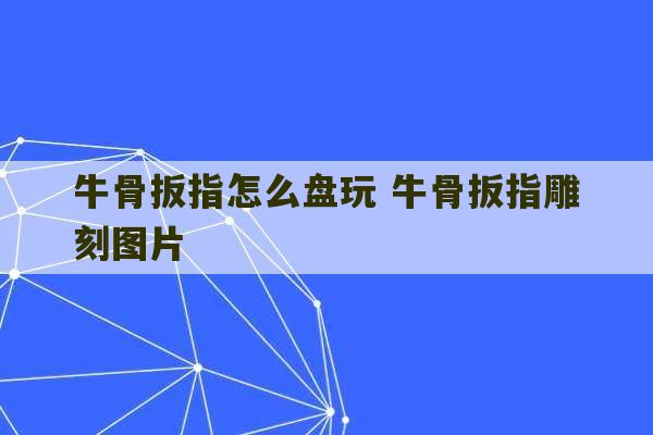 牛骨扳指怎么盘玩 牛骨扳指雕刻图片-第1张图片-文玩群