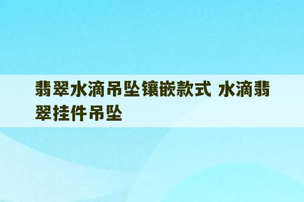 翡翠水滴吊坠镶嵌款式 水滴翡翠挂件吊坠-第1张图片-文玩群