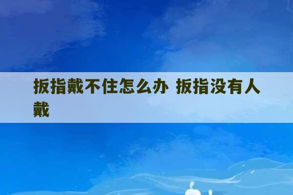 扳指戴不住怎么办 扳指没有人戴-第1张图片-文玩群