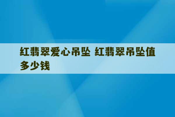 红翡翠爱心吊坠 红翡翠吊坠值多少钱-第1张图片-文玩群