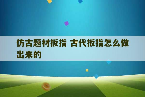 仿古题材扳指 古代扳指怎么做出来的-第1张图片-文玩群