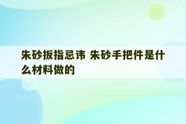 朱砂扳指忌讳 朱砂手把件是什么材料做的-第1张图片-文玩群