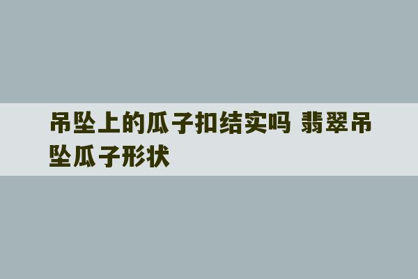 吊坠上的瓜子扣结实吗 翡翠吊坠瓜子形状-第1张图片-文玩群