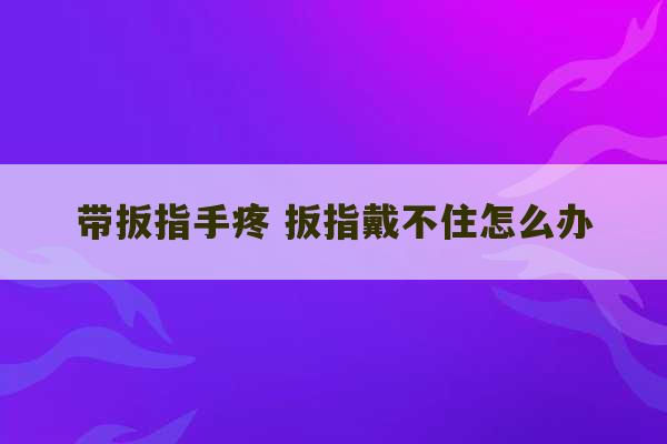 带扳指手疼 扳指戴不住怎么办-第1张图片-文玩群