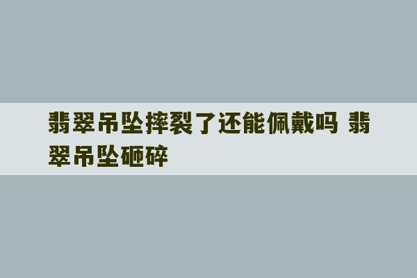 翡翠吊坠摔裂了还能佩戴吗 翡翠吊坠砸碎-第1张图片-文玩群