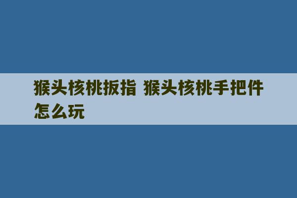 猴头核桃扳指 猴头核桃手把件怎么玩-第1张图片-文玩群