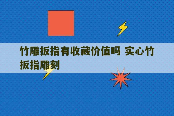 竹雕扳指有收藏价值吗 实心竹扳指雕刻-第1张图片-文玩群