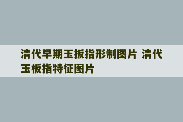 清代早期玉扳指形制图片 清代玉板指特征图片-第1张图片-文玩群