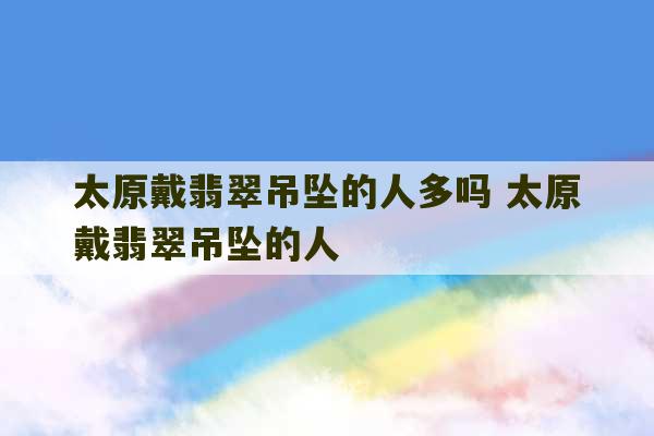 太原戴翡翠吊坠的人多吗 太原戴翡翠吊坠的人-第1张图片-文玩群