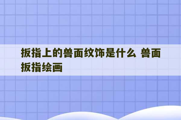 扳指上的兽面纹饰是什么 兽面扳指绘画-第1张图片-文玩群