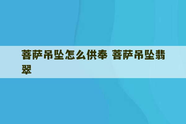 菩萨吊坠怎么供奉 菩萨吊坠翡翠-第1张图片-文玩群