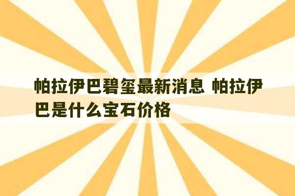 帕拉伊巴碧玺最新消息 帕拉伊巴是什么宝石价格-第1张图片-文玩群