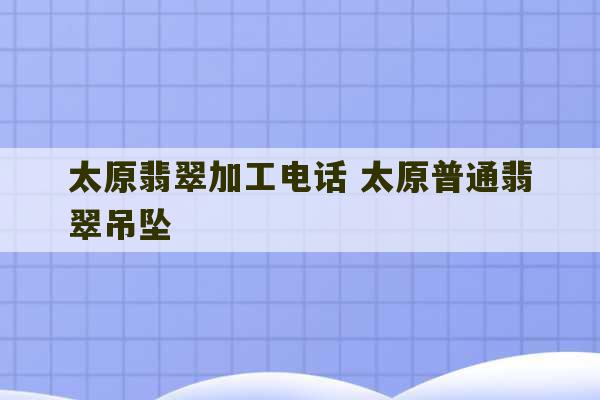 太原翡翠加工电话 太原普通翡翠吊坠-第1张图片-文玩群